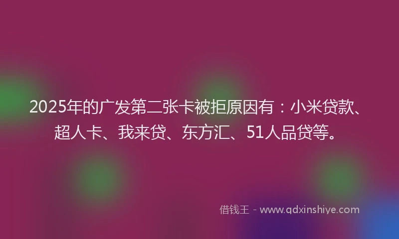 2025年的广发第二张卡被拒原因有：小米贷款、超人卡、我来贷、东方汇、51人品贷等。