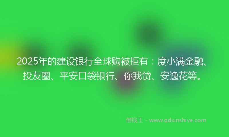 2025年的建设银行全球购被拒有：度小满金融、投友圈、平安口袋银行、你我贷、安逸花等。