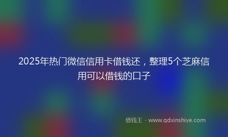 2025年热门微信信用卡借钱还，整理5个芝麻信用可以借钱的口子