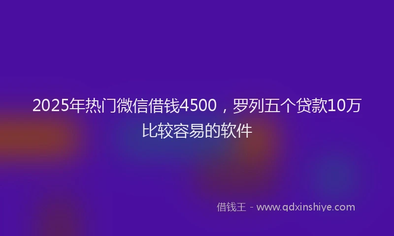 2025年热门微信借钱4500，罗列五个贷款10万比较容易的软件
