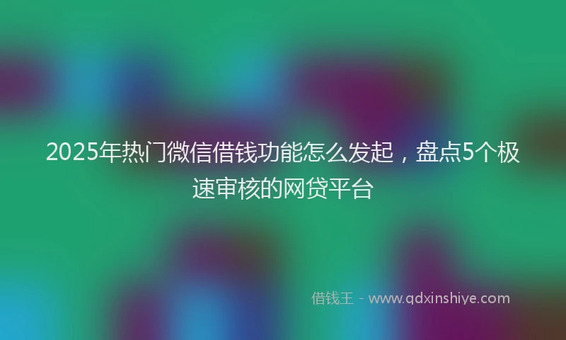 2025年热门微信借钱功能怎么发起，盘点5个极速审核的网贷平台