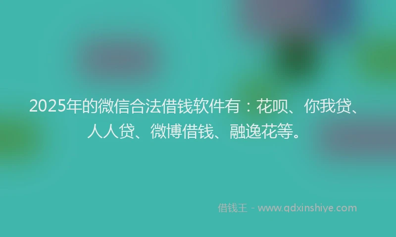 2025年的微信合法借钱软件有：花呗、你我贷、人人贷、微博借钱、融逸花等。