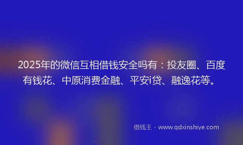 2025年的微信互相借钱安全吗有：投友圈、百度有钱花、中原消费金融、平安i贷、融逸花等。