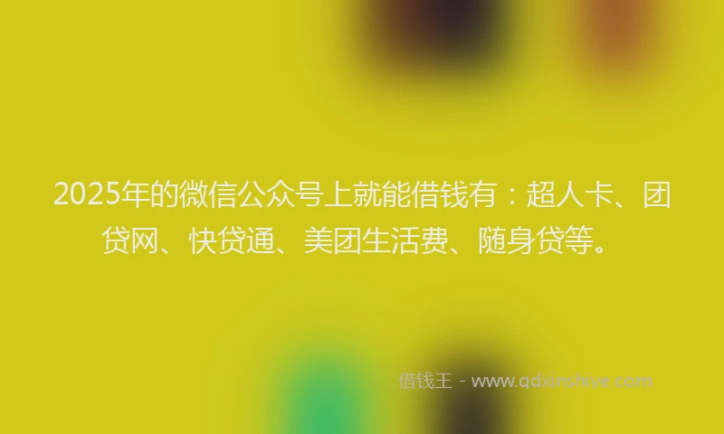 2025年的微信公众号上就能借钱有：超人卡、团贷网、快贷通、美团生活费、随身贷等。