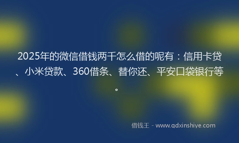 2025年的微信借钱两千怎么借的呢有：信用卡贷、小米贷款、360借条、替你还、平安口袋银行等。