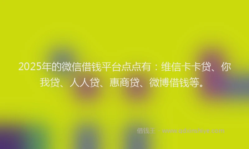 2025年的微信借钱平台点点有：维信卡卡贷、你我贷、人人贷、惠商贷、微博借钱等。