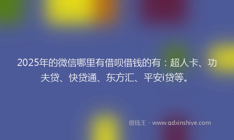 2025年的微信哪里有借呗借钱的有：超人卡、功夫贷、快贷通、东方汇、平安i贷等。