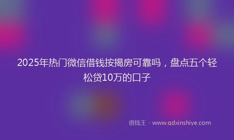 2025年热门微信借钱按揭房可靠吗，盘点五个轻松贷10万的口子