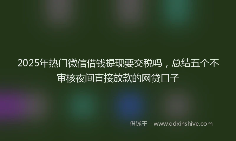 2025年热门微信借钱提现要交税吗，总结五个不审核夜间直接放款的网贷口子