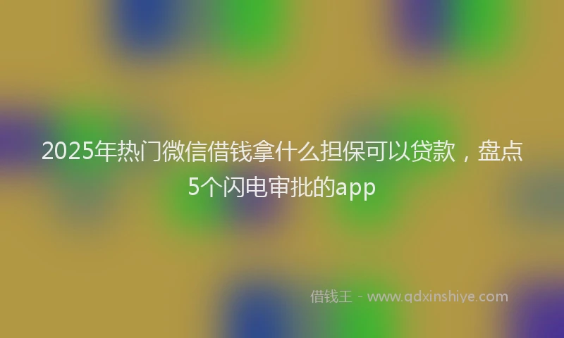 2025年热门微信借钱拿什么担保可以贷款，盘点5个闪电审批的app