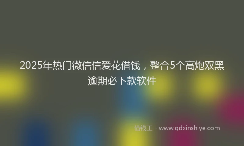 2025年热门微信信爱花借钱，整合5个高炮双黑逾期必下款软件