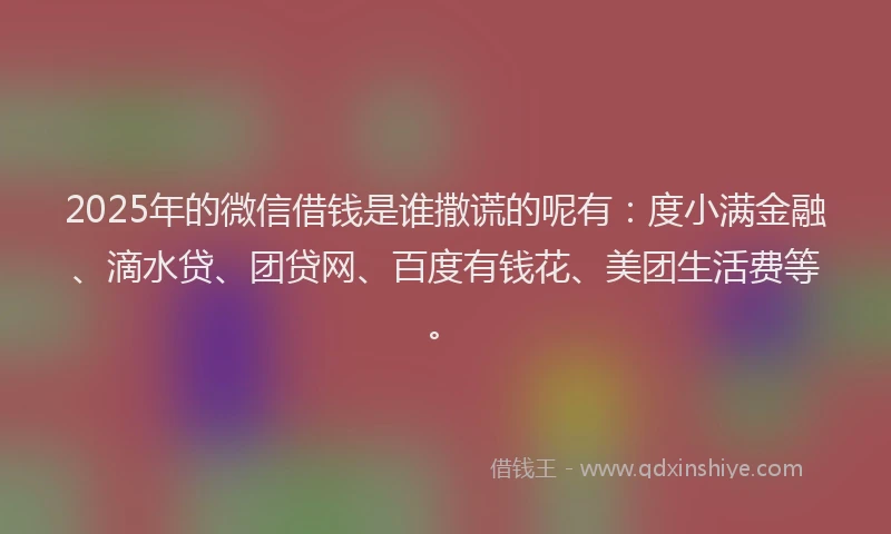 2025年的微信借钱是谁撒谎的呢有：度小满金融、滴水贷、团贷网、百度有钱花、美团生活费等。