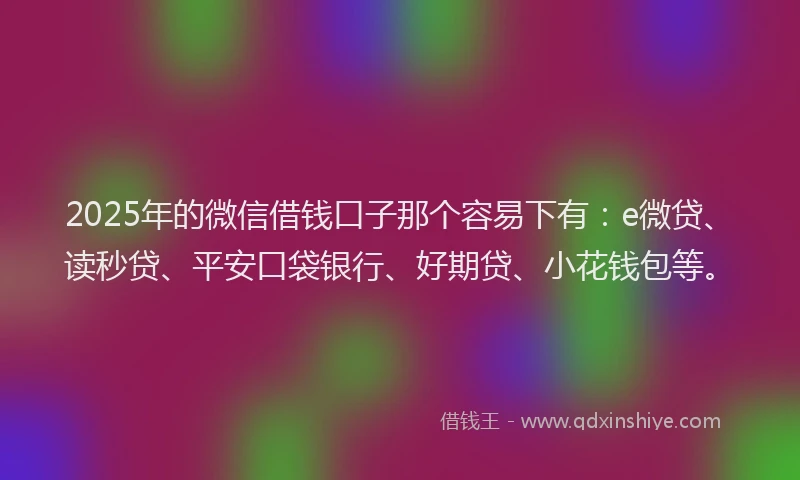 2025年的微信借钱口子那个容易下有：e微贷、读秒贷、平安口袋银行、好期贷、小花钱包等。