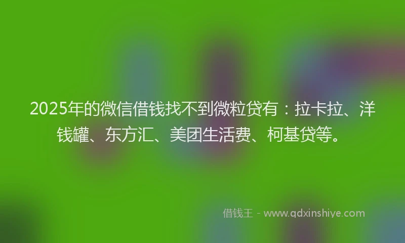 2025年的微信借钱找不到微粒贷有：拉卡拉、洋钱罐、东方汇、美团生活费、柯基贷等。