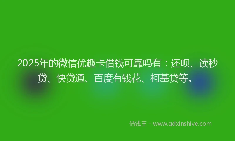2025年的微信优趣卡借钱可靠吗有：还呗、读秒贷、快贷通、百度有钱花、柯基贷等。
