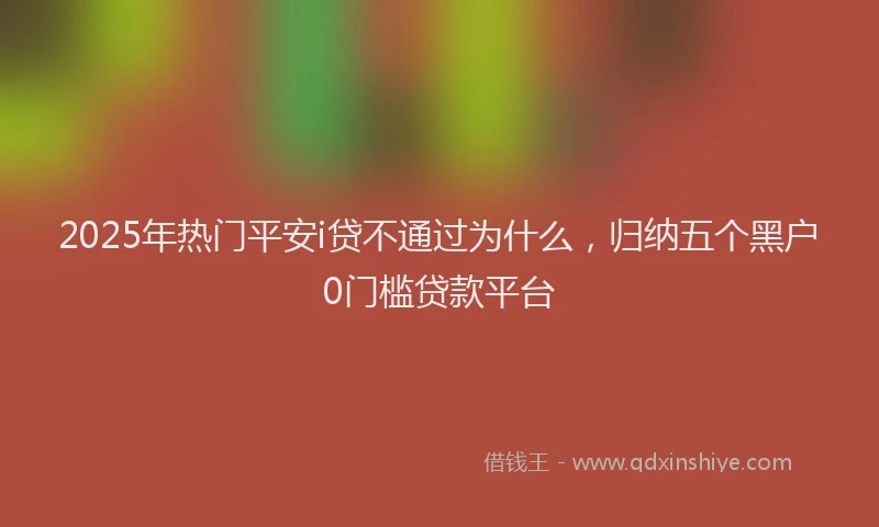 2025年热门平安i贷不通过为什么，归纳五个黑户0门槛贷款平台