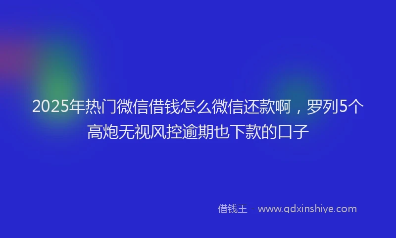 2025年热门微信借钱怎么微信还款啊，罗列5个高炮无视风控逾期也下款的口子