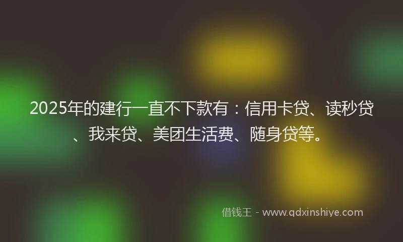 2025年的建行一直不下款有：信用卡贷、读秒贷、我来贷、美团生活费、随身贷等。