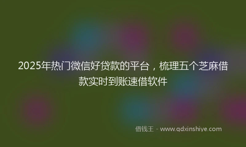 2025年热门微信好贷款的平台，梳理五个芝麻借款实时到账速借软件