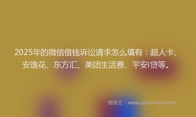 2025年的微信借钱诉讼请求怎么填有：超人卡、安逸花、东方汇、美团生活费、平安i贷等。