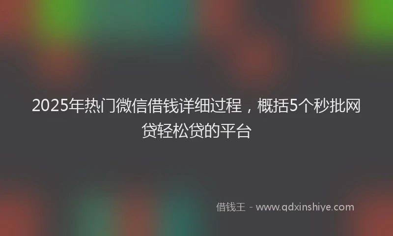 2025年热门微信借钱详细过程，概括5个秒批网贷轻松贷的平台
