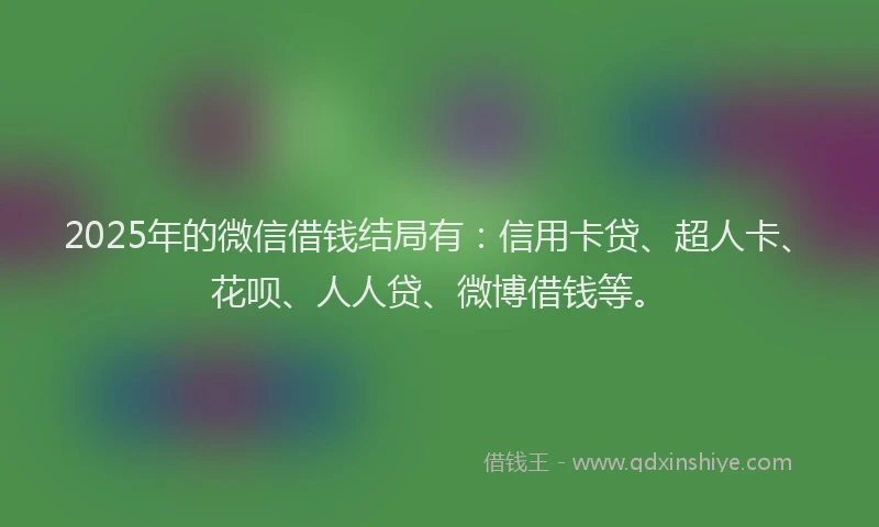 2025年的微信借钱结局有：信用卡贷、超人卡、花呗、人人贷、微博借钱等。