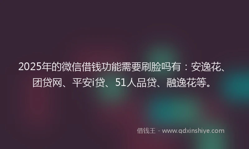2025年的微信借钱功能需要刷脸吗有：安逸花、团贷网、平安i贷、51人品贷、融逸花等。