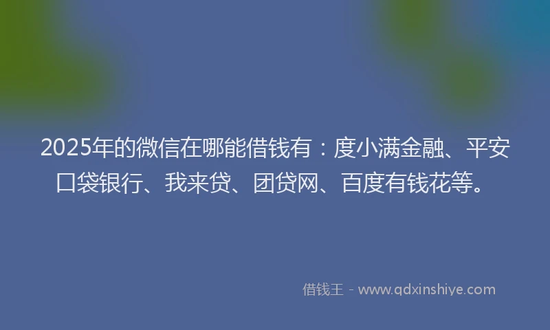 2025年的微信在哪能借钱有：度小满金融、平安口袋银行、我来贷、团贷网、百度有钱花等。