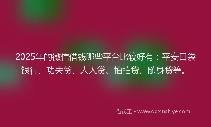 2025年的微信借钱哪些平台比较好有：平安口袋银行、功夫贷、人人贷、拍拍贷、随身贷等。