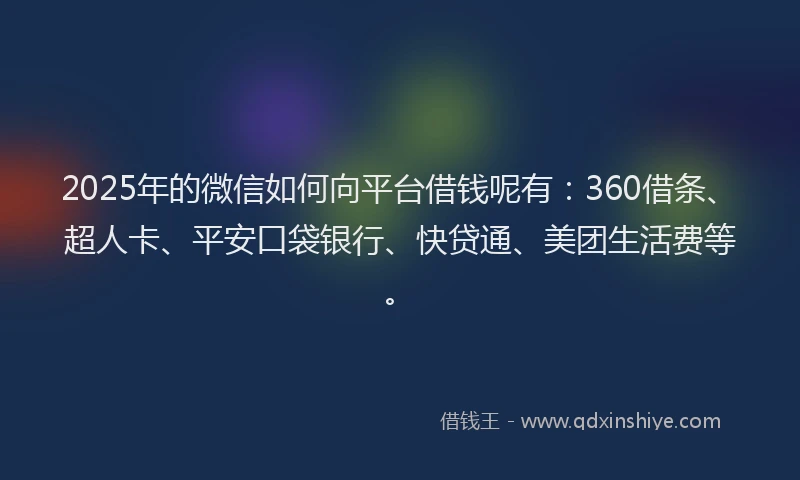 2025年的微信如何向平台借钱呢有：360借条、超人卡、平安口袋银行、快贷通、美团生活费等。