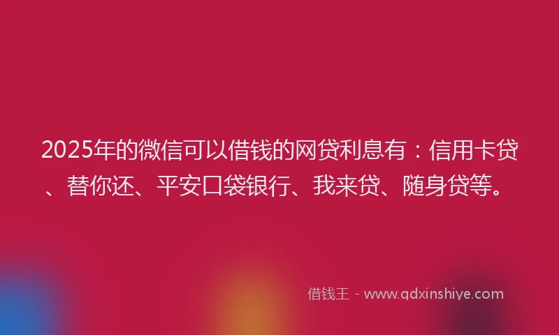 2025年的微信可以借钱的网贷利息有：信用卡贷、替你还、平安口袋银行、我来贷、随身贷等。