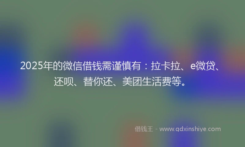 2025年的微信借钱需谨慎有：拉卡拉、e微贷、还呗、替你还、美团生活费等。