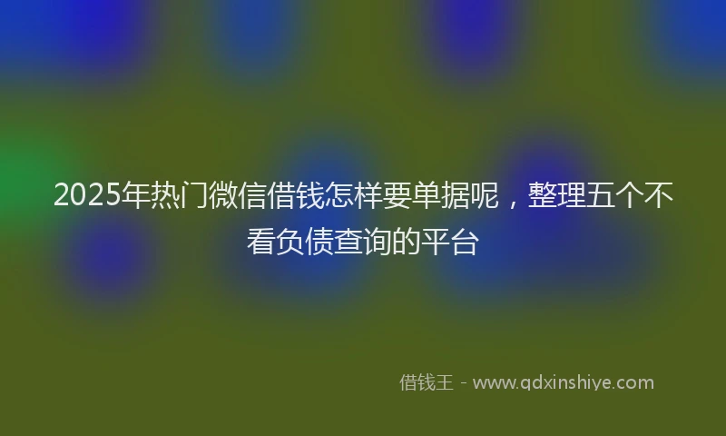 2025年热门微信借钱怎样要单据呢，整理五个不看负债查询的平台