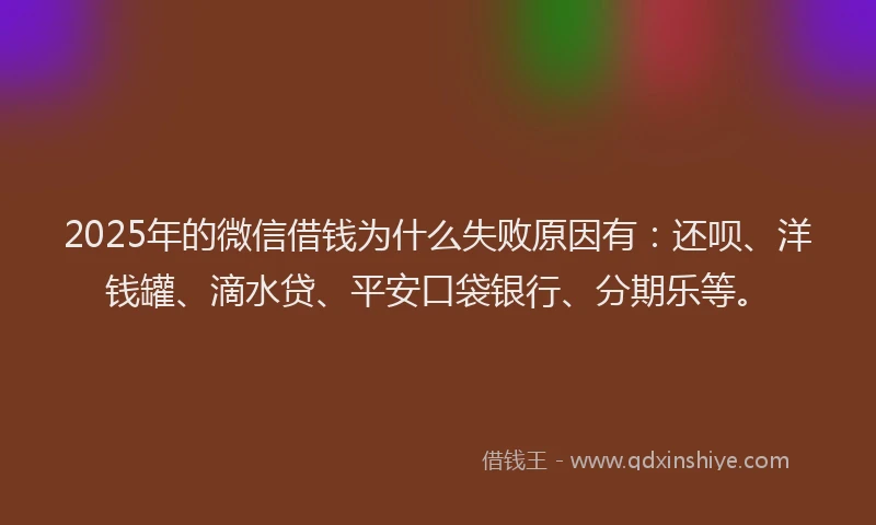 2025年的微信借钱为什么失败原因有：还呗、洋钱罐、滴水贷、平安口袋银行、分期乐等。