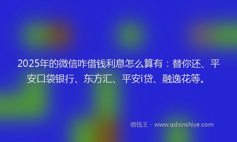 2025年的微信咋借钱利息怎么算有：替你还、平安口袋银行、东方汇、平安i贷、融逸花等。