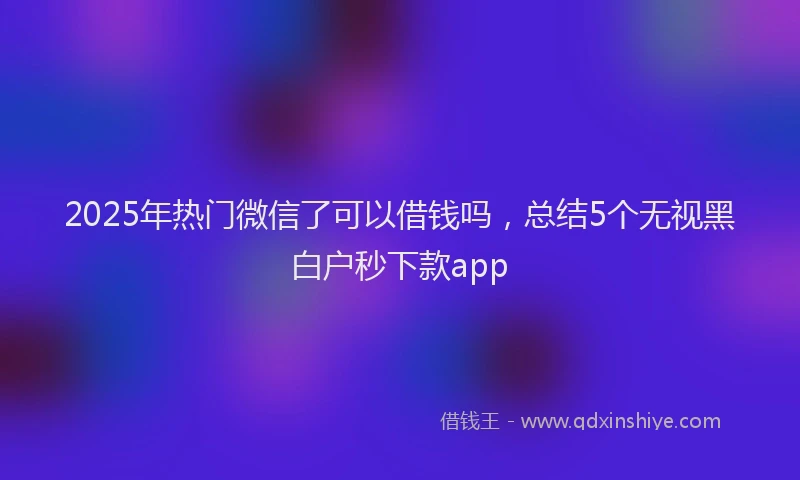2025年热门微信了可以借钱吗，总结5个无视黑白户秒下款app