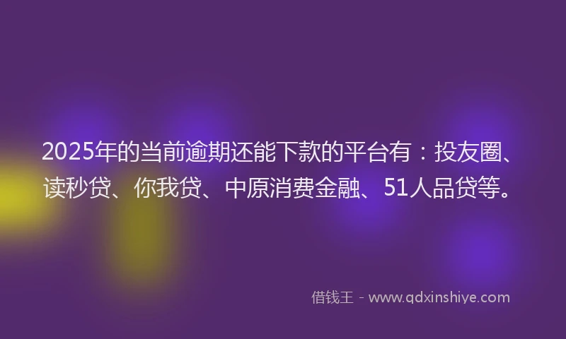 2025年的当前逾期还能下款的平台有：投友圈、读秒贷、你我贷、中原消费金融、51人品贷等。