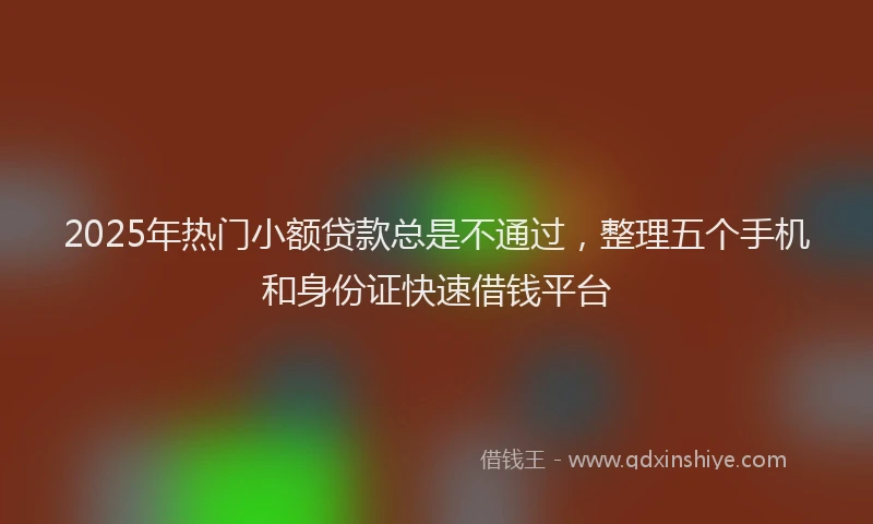 2025年热门小额贷款总是不通过，整理五个手机和身份证快速借钱平台