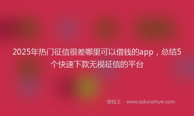 2025年热门征信很差哪里可以借钱的app，总结5个快速下款无视征信的平台