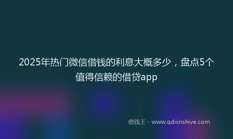 2025年热门微信借钱的利息大概多少，盘点5个值得信赖的借贷app