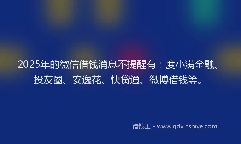 2025年的微信借钱消息不提醒有：度小满金融、投友圈、安逸花、快贷通、微博借钱等。