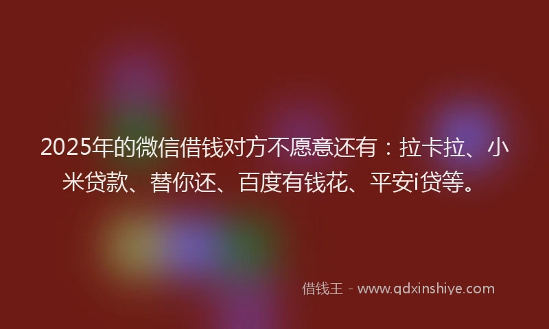 2025年的微信借钱对方不愿意还有：拉卡拉、小米贷款、替你还、百度有钱花、平安i贷等。