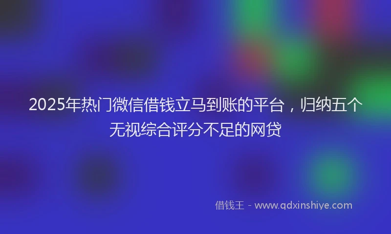 2025年热门微信借钱立马到账的平台，归纳五个无视综合评分不足的网贷