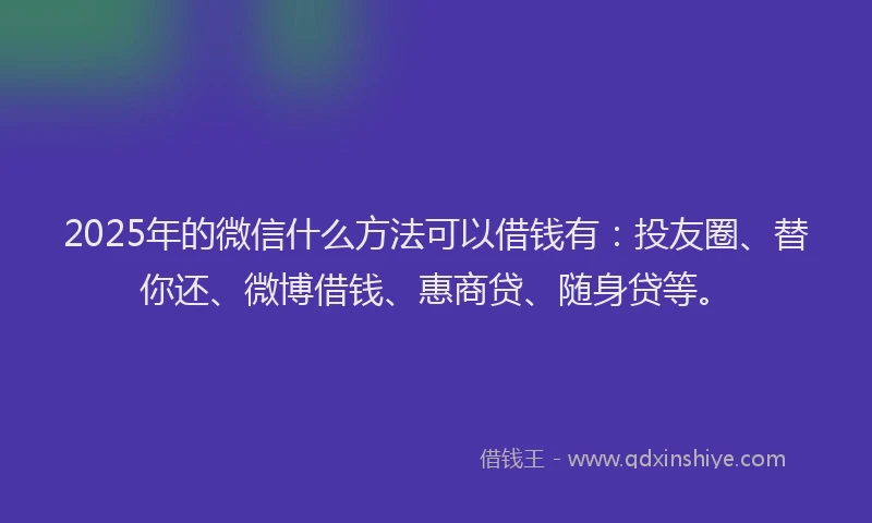 2025年的微信什么方法可以借钱有：投友圈、替你还、微博借钱、惠商贷、随身贷等。
