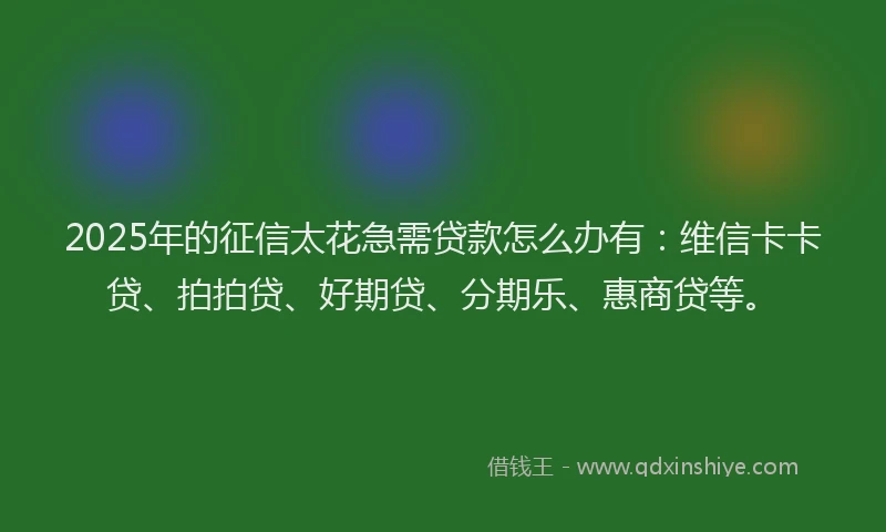 2025年的征信太花急需贷款怎么办有：维信卡卡贷、拍拍贷、好期贷、分期乐、惠商贷等。