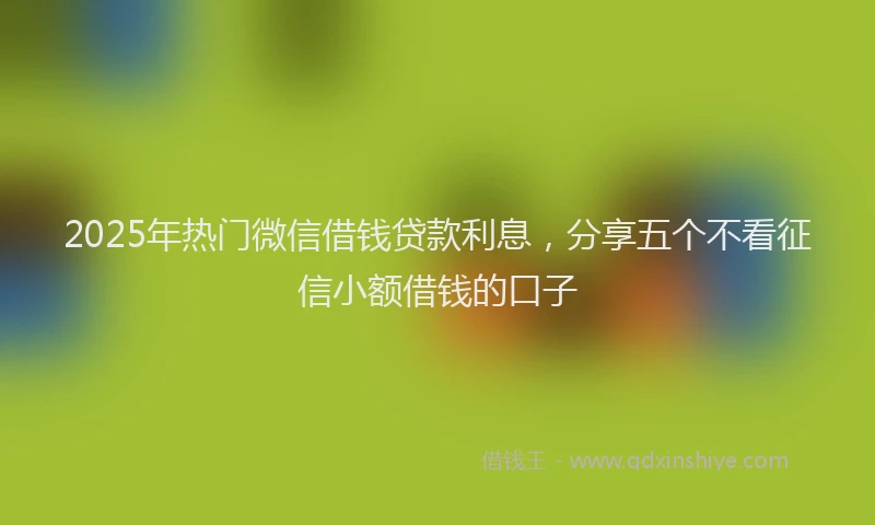 2025年热门微信借钱贷款利息，分享五个不看征信小额借钱的口子