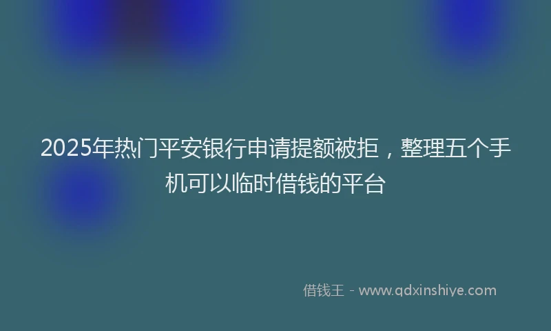 2025年热门平安银行申请提额被拒，整理五个手机可以临时借钱的平台