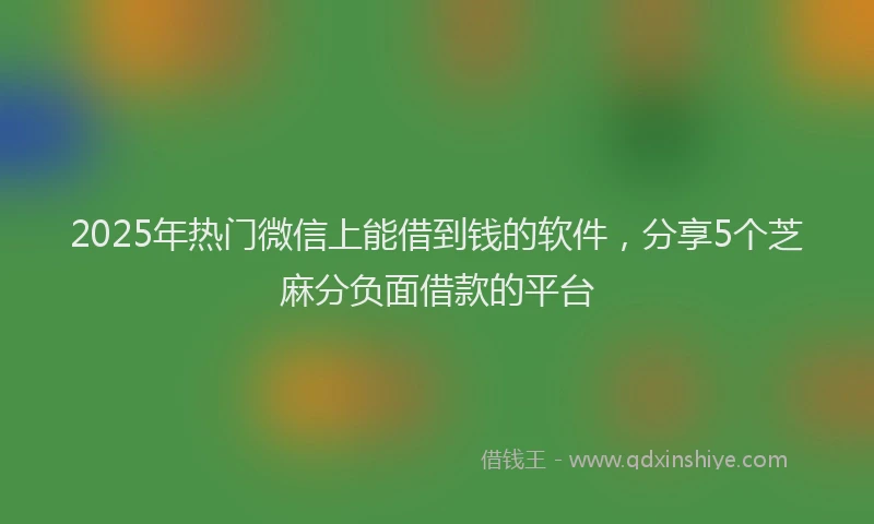 2025年热门微信上能借到钱的软件，分享5个芝麻分负面借款的平台