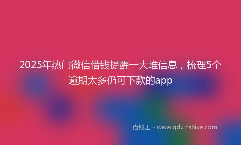 2025年热门微信借钱提醒一大堆信息，梳理5个逾期太多仍可下款的app