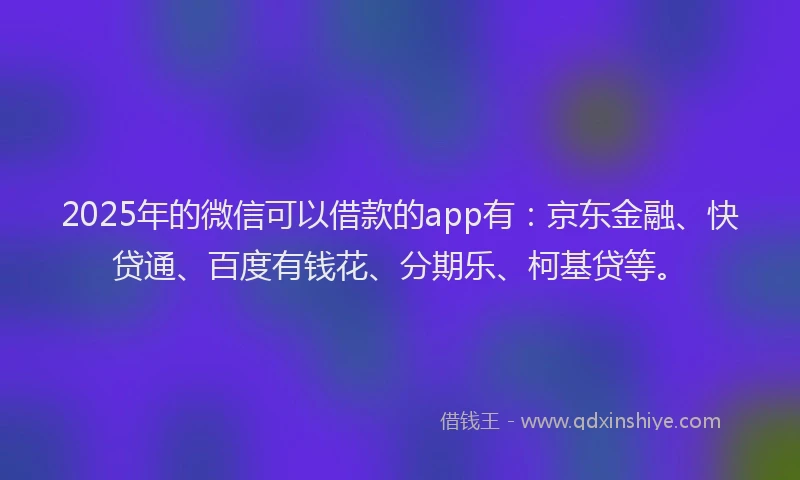 2025年的微信可以借款的app有：京东金融、快贷通、百度有钱花、分期乐、柯基贷等。